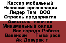 Кассир мобильный › Название организации ­ Лидер Тим, ООО › Отрасль предприятия ­ Алкоголь, напитки › Минимальный оклад ­ 40 000 - Все города Работа » Вакансии   . Тыва респ.,Ак-Довурак г.